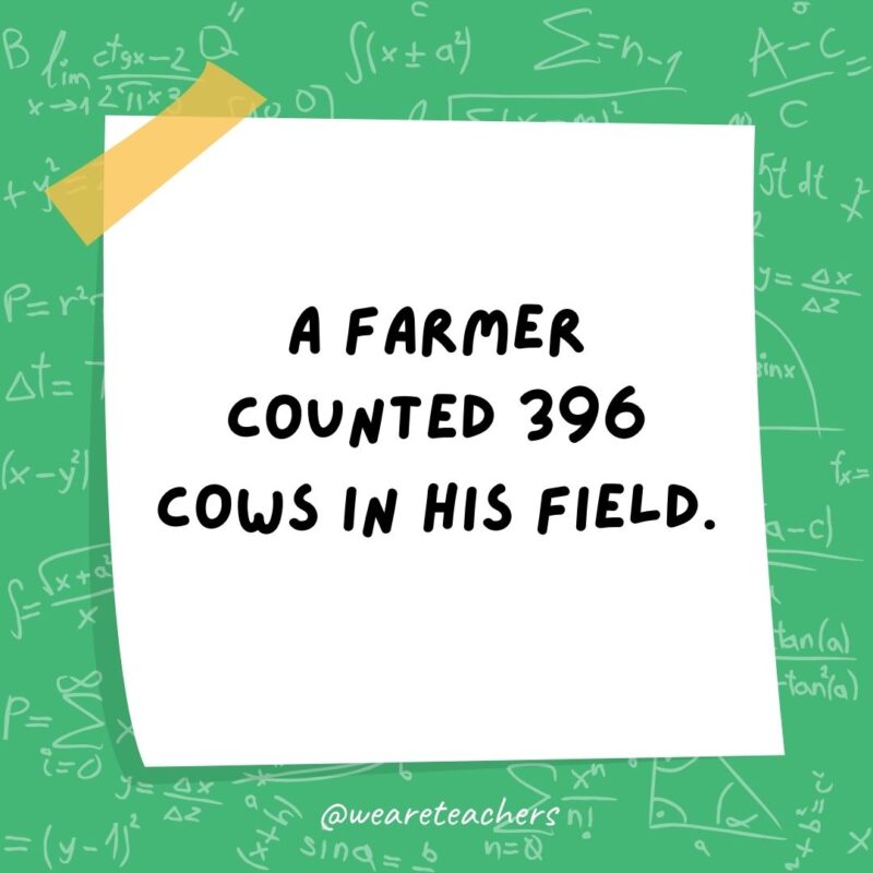 A farmer counted 396 cows in his field. But when he rounded them up, he had 400.- math jokes A farmer counted 396 cows in his field. But when he rounded them up, he had 400.- math jokes