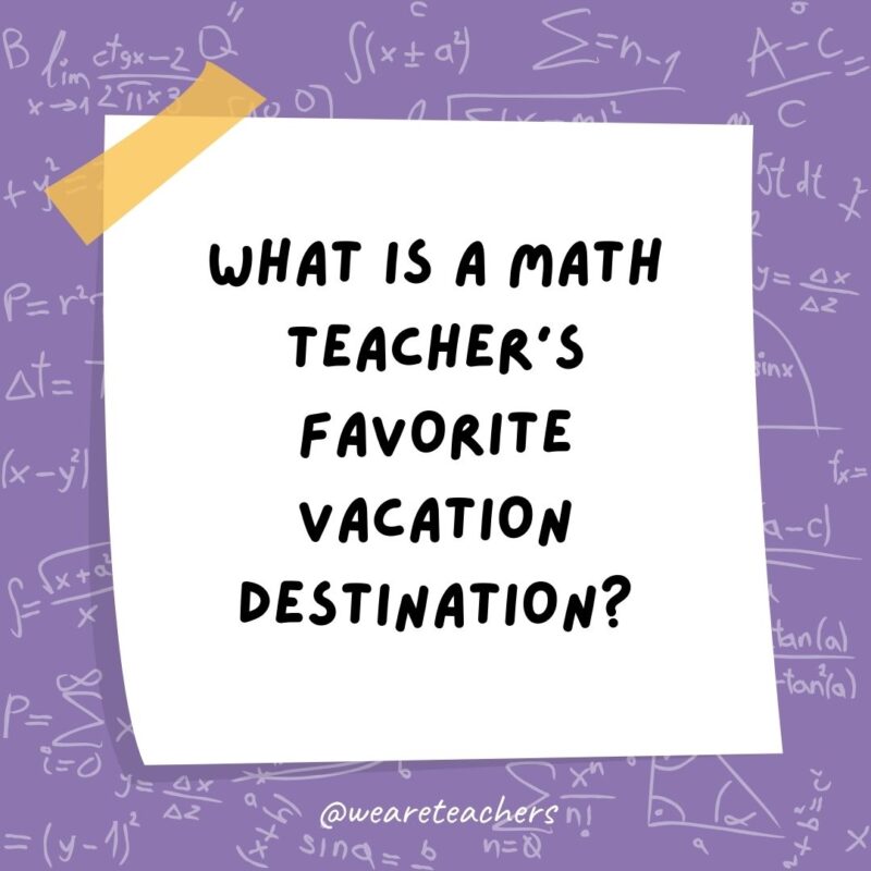 What is a math teacher’s favorite vacation destination? Times Square. What is a math teacher's favorite vacation destination? Times Square.