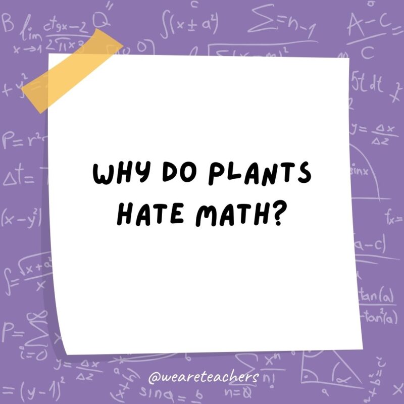 Why do plants hate math? Because it gives them square roots.- math jokes Why do plants hate math? Because it gives them square roots.- math jokes