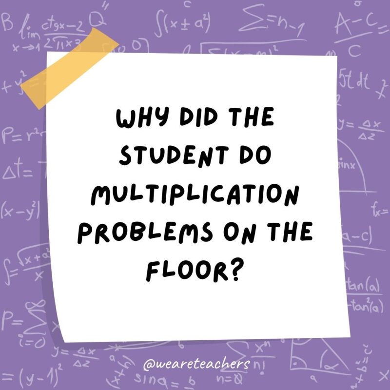 Why did the student do multiplication problems on the floor? The teacher told him not to use tables. Why did the student do multiplication problems on the floor? The teacher told him not to use tables.
