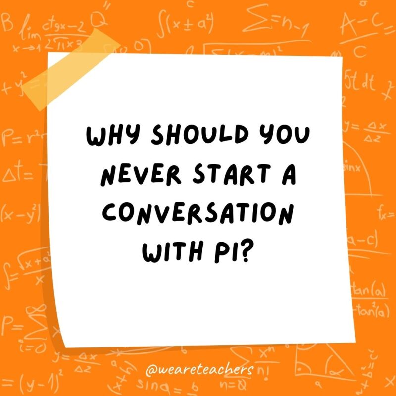 Why should you never start a conversation with pi? It’ll just go on forever.- math jokes Why should you never start a conversation with pi? It’ll just go on forever.- math jokes