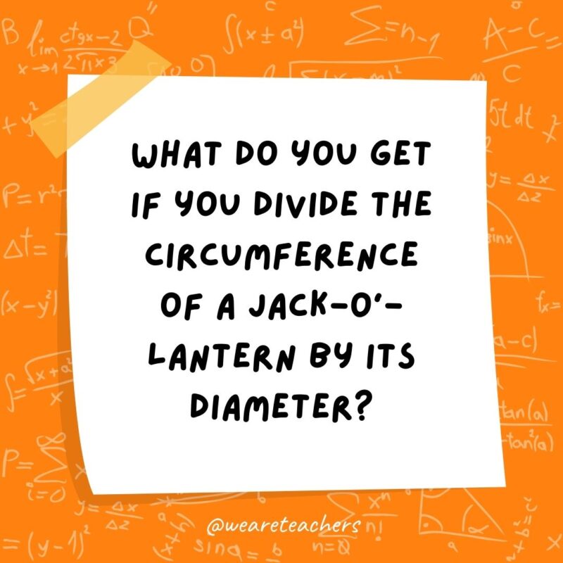What do you get if you divide the circumference of a jack-o’-lantern by its diameter? Pumpkin pi. What do you get if you divide the circumference of a jack-o’-lantern by its diameter? Pumpkin pi.