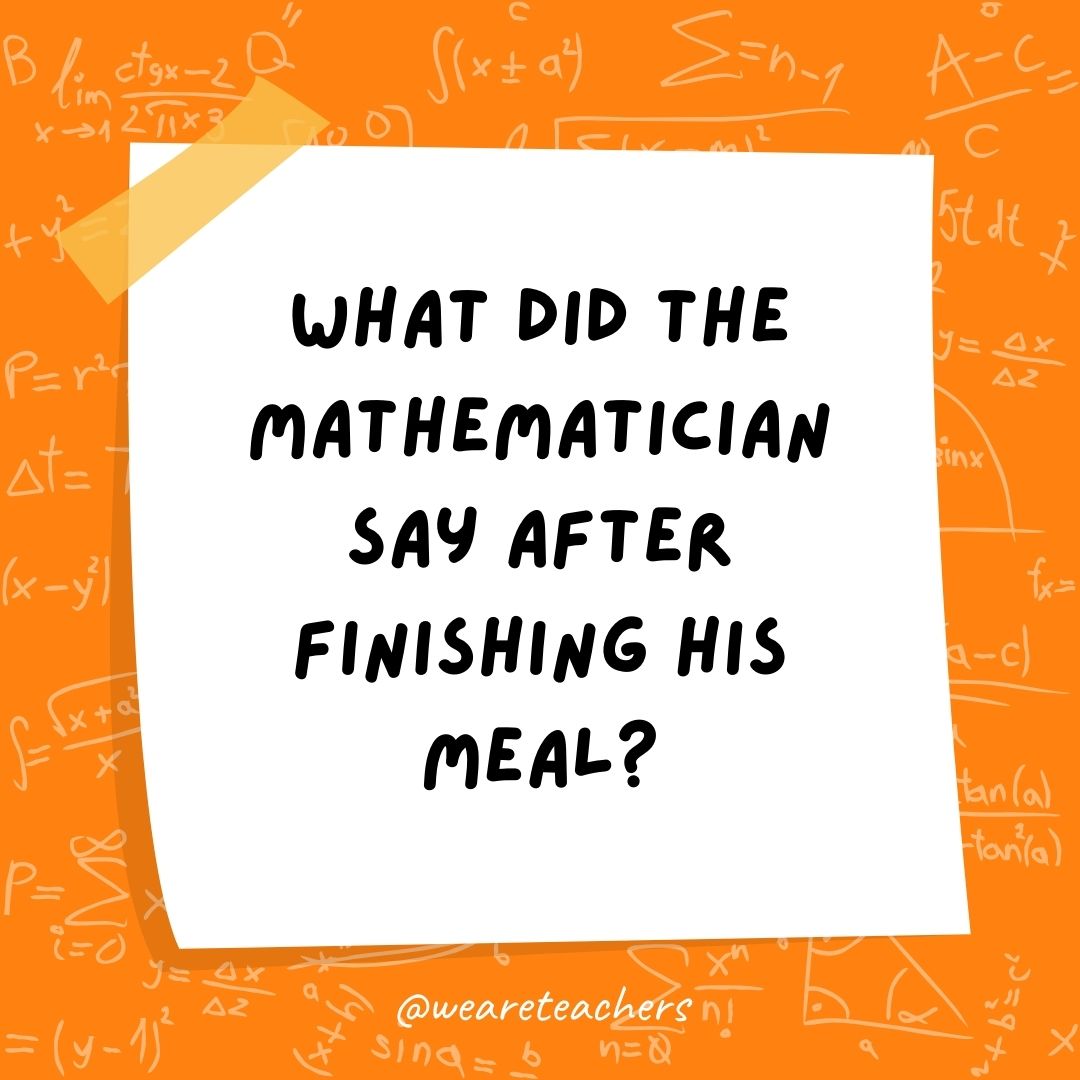 What did the mathematician say after finishing his meal? What did the mathematician say after finishing his meal?