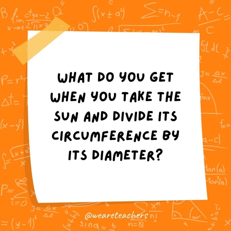 What do you get when you take the sun and divide its circumference by its diameter? Pi in the sky. What do you get when you take the sun and divide its circumference by its diameter? Pi in the sky.