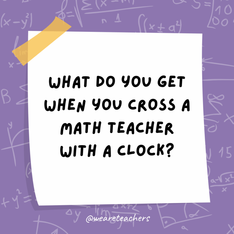 Math Jokes What do you get when you cross a math teacher with a clock?