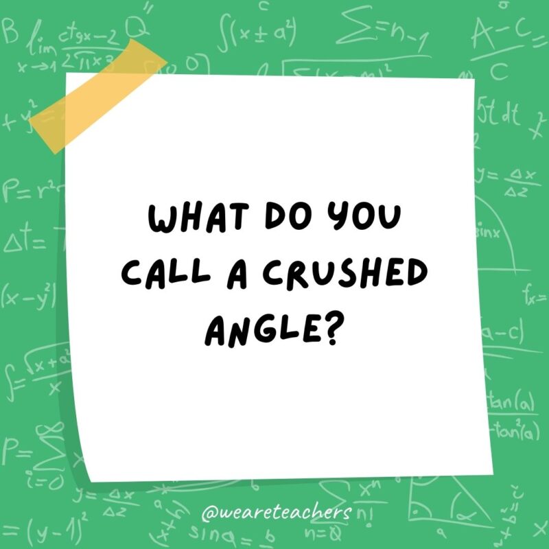 What do you call a crushed angle? A wrecked angle.- math jokes What do you call a crushed angle? A wrecked angle.- math jokes
