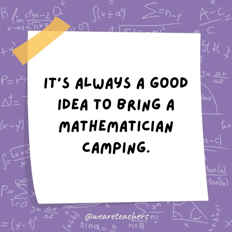It’s always a good idea to bring a mathematician camping. They come prepared with a pair of axis. – math jokes It’s always a good idea to bring a mathematician camping. They come prepared with a pair of axis. - math jokes