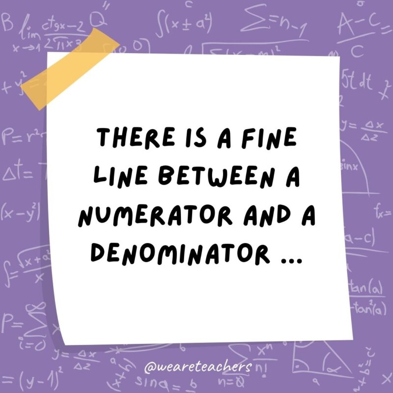 There is a fine line between a numerator and a denominator … But only a fraction would understand. There is a fine line between a numerator and a denominator … But only a fraction would understand.