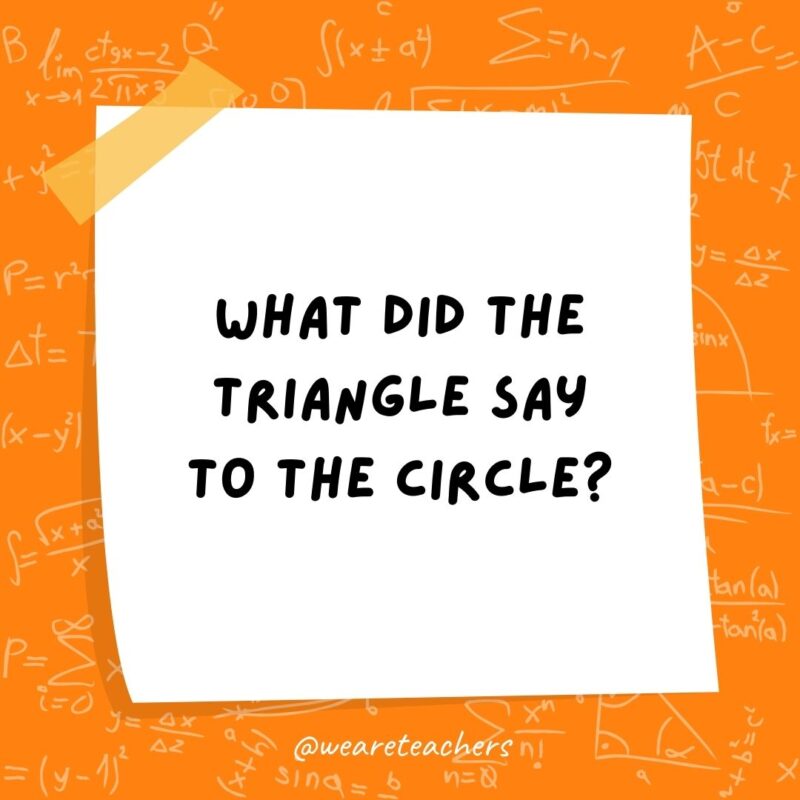 What did the triangle say to the circle? You’re pointless.- math jokes What did the triangle say to the circle? You’re pointless.- math jokes