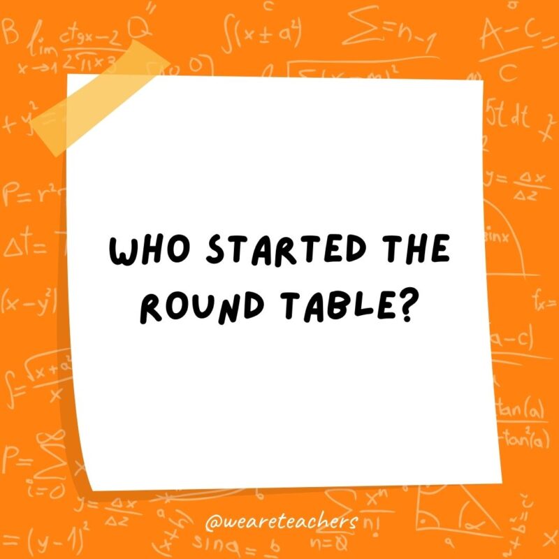 Who started the Round Table? Sir Cumference. Who started the Round Table? Sir Cumference.