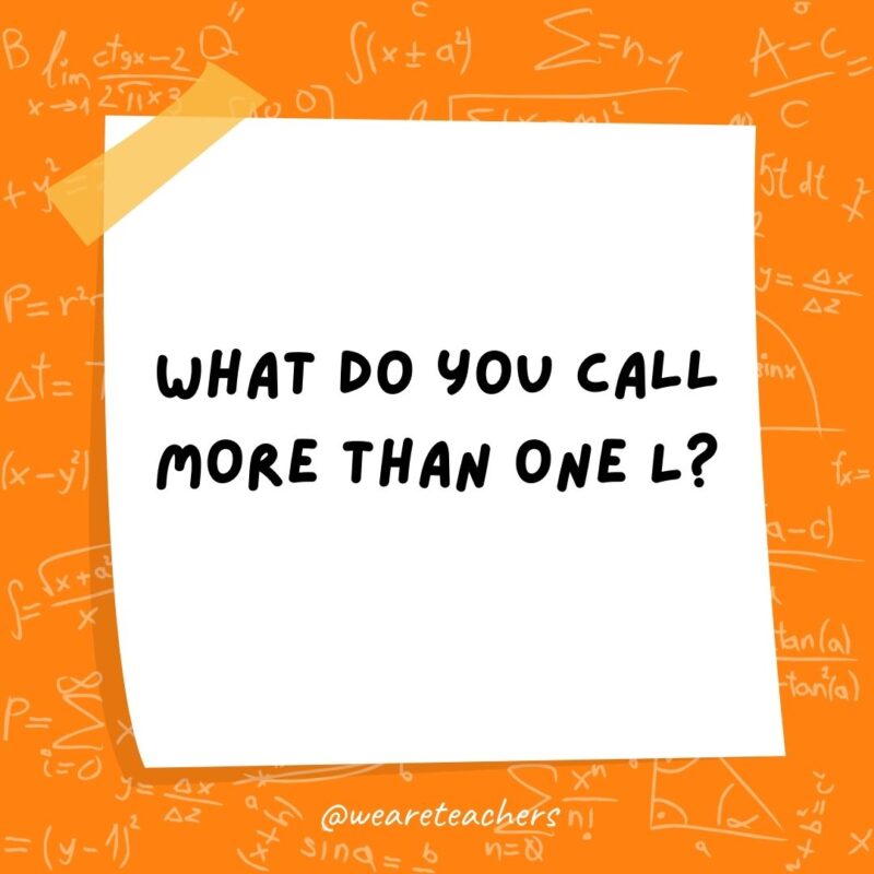 What do you call more than one L? A parallel.- math jokes What do you call more than one L? A parallel.- math jokes