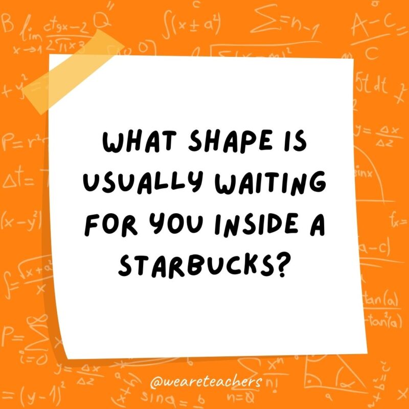 What shape is usually waiting for you inside a Starbucks? A line. What shape is usually waiting for you inside a Starbucks? A line.
