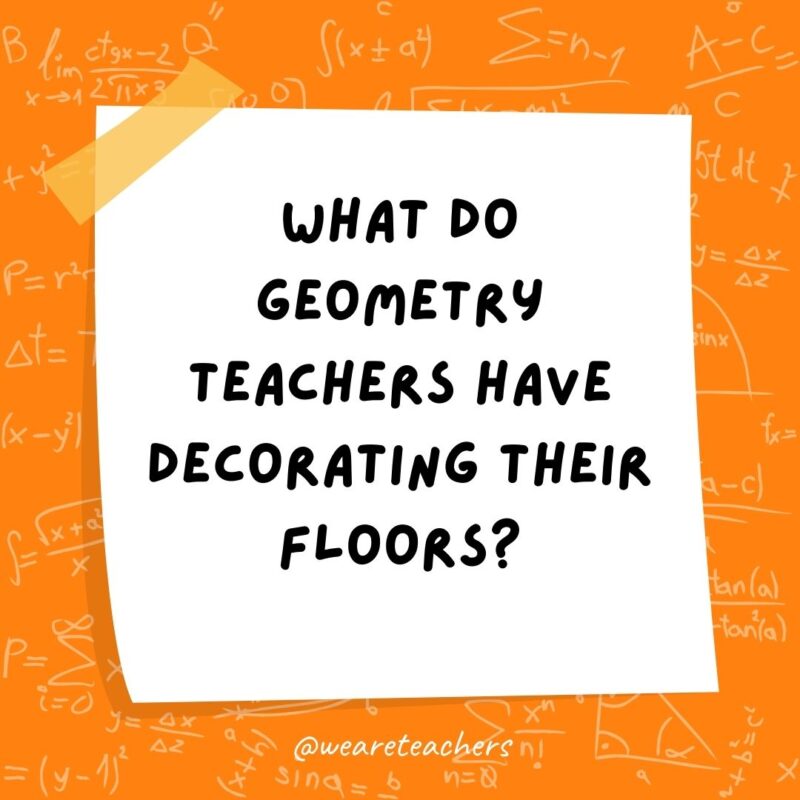 What do geometry teachers have decorating their floors? Area rugs. What do geometry teachers have decorating their floors? Area rugs.