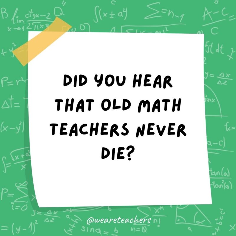 Did you hear that old math teachers never die? They just lose some of their functions. Did you hear that old math teachers never die? They just lose some of their functions.