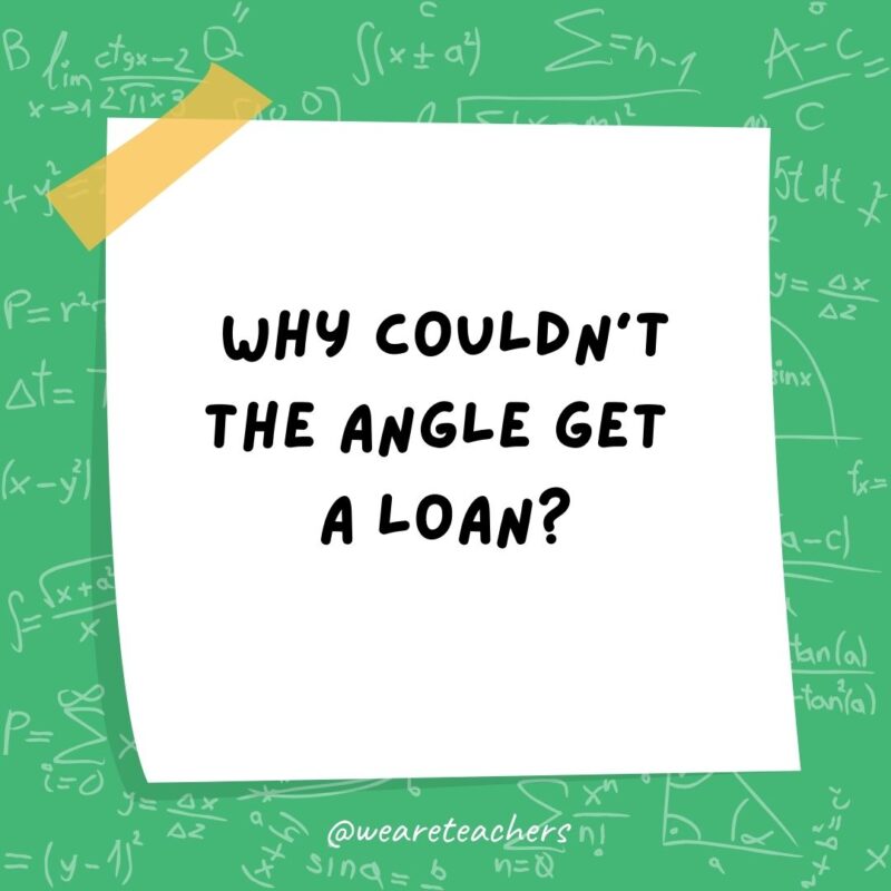 Why couldn’t the angle get a loan? Its parents wouldn’t cosine.- math jokes Why couldn't the angle get a loan? Its parents wouldn't cosine.- math jokes