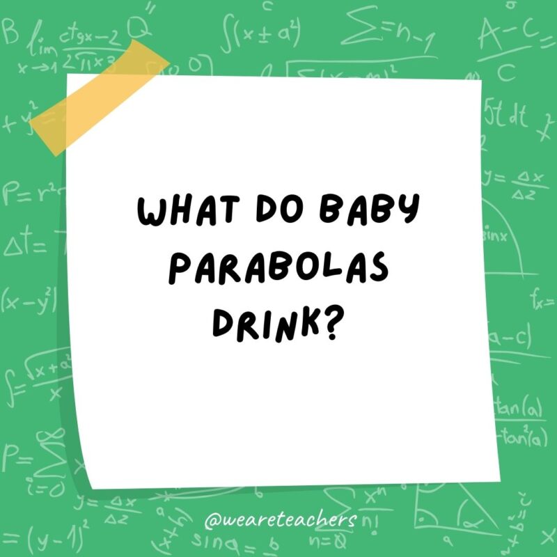 What do baby parabolas drink? Quadratic formula.- math jokes What do baby parabolas drink? Quadratic formula.- math jokes