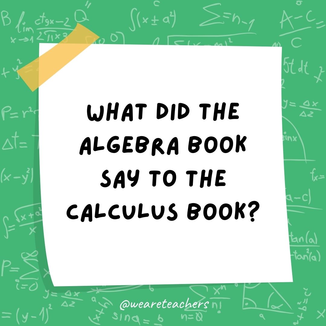 What did the algebra book say to the calculus book? What did the algebra book say to the calculus book?
