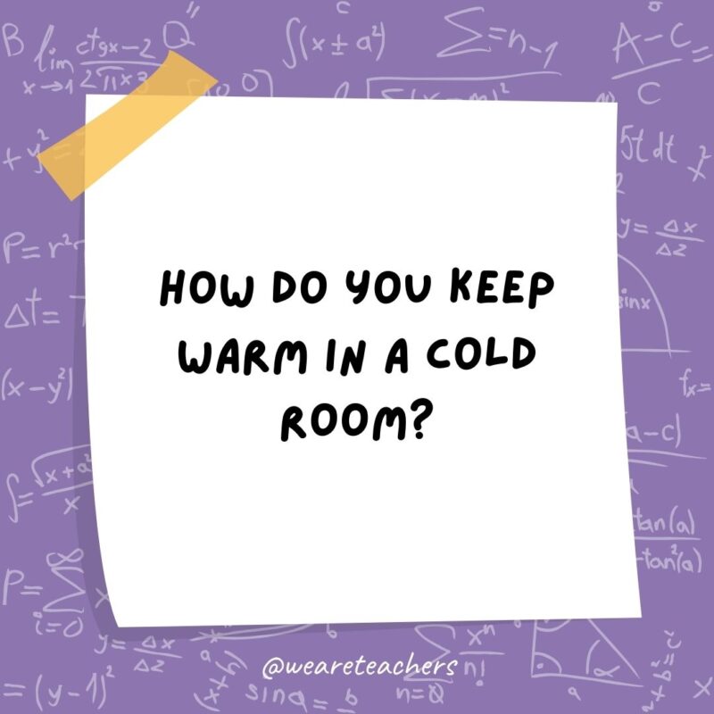 How do you keep warm in a cold room? You go to the corner. It’s always 90 degrees!- math jokes How do you keep warm in a cold room? You go to the corner. It's always 90 degrees!- math jokes