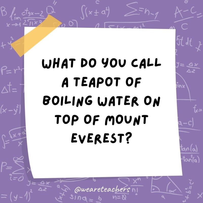 What do you call a teapot of boiling water on top of Mount Everest? A high-pot-in-use.- math jokes What do you call a teapot of boiling water on top of Mount Everest? A high-pot-in-use.- math jokes