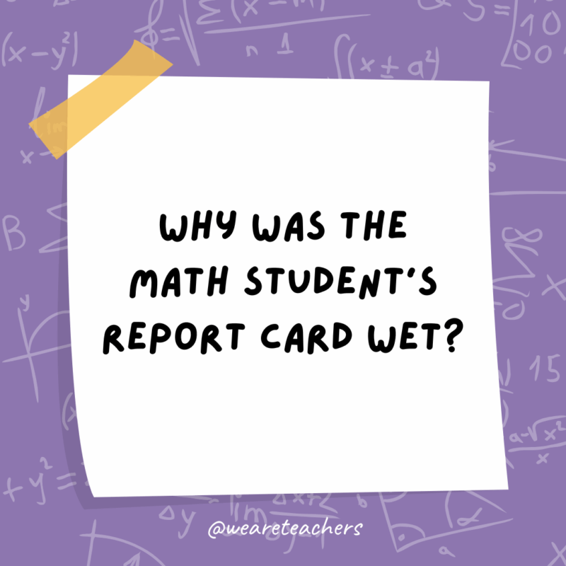 Math Jokes Why was the math student’s report card wet?