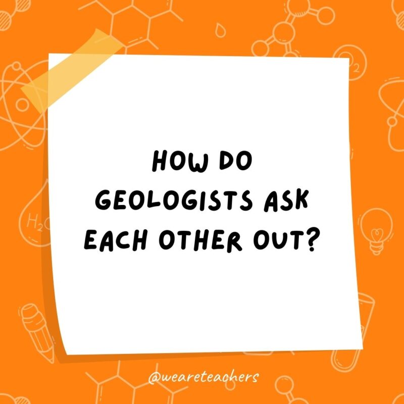 Example of science jokes: How do geologists ask each other out? They say, “Are you a carbon sample? Because I’d love to date you.”