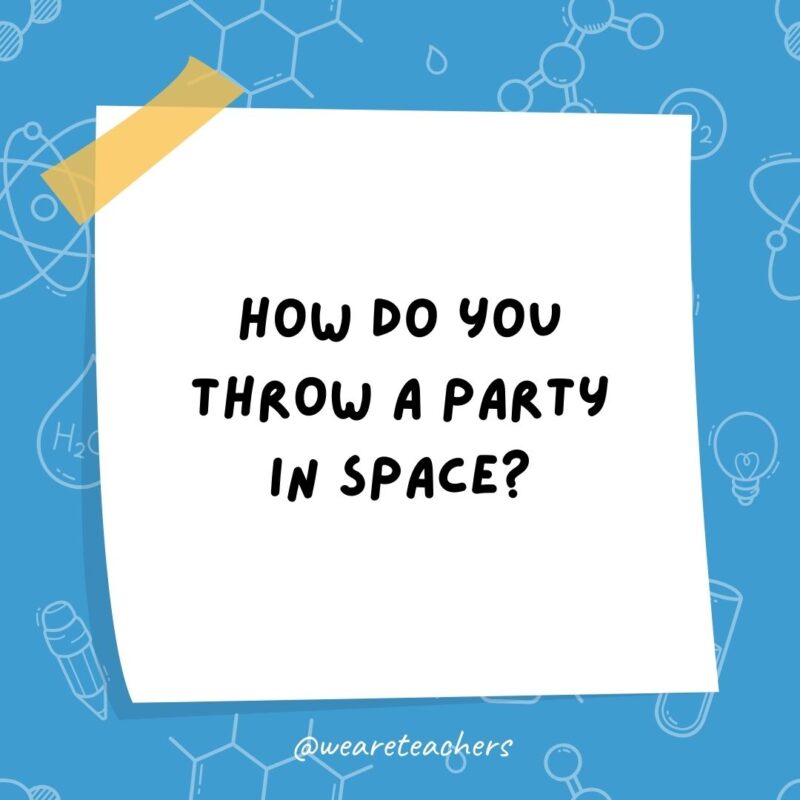 How do you throw a party in space? You planet.