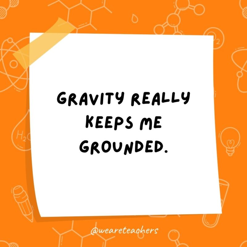 Gravity really keeps me grounded.- science jokes