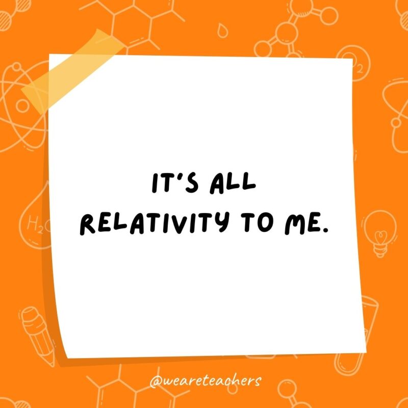  It's all relativity to me- science jokes.
