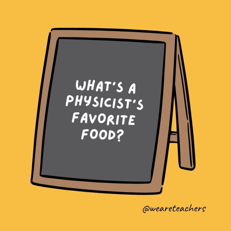 What’s a physicist’s favorite food?