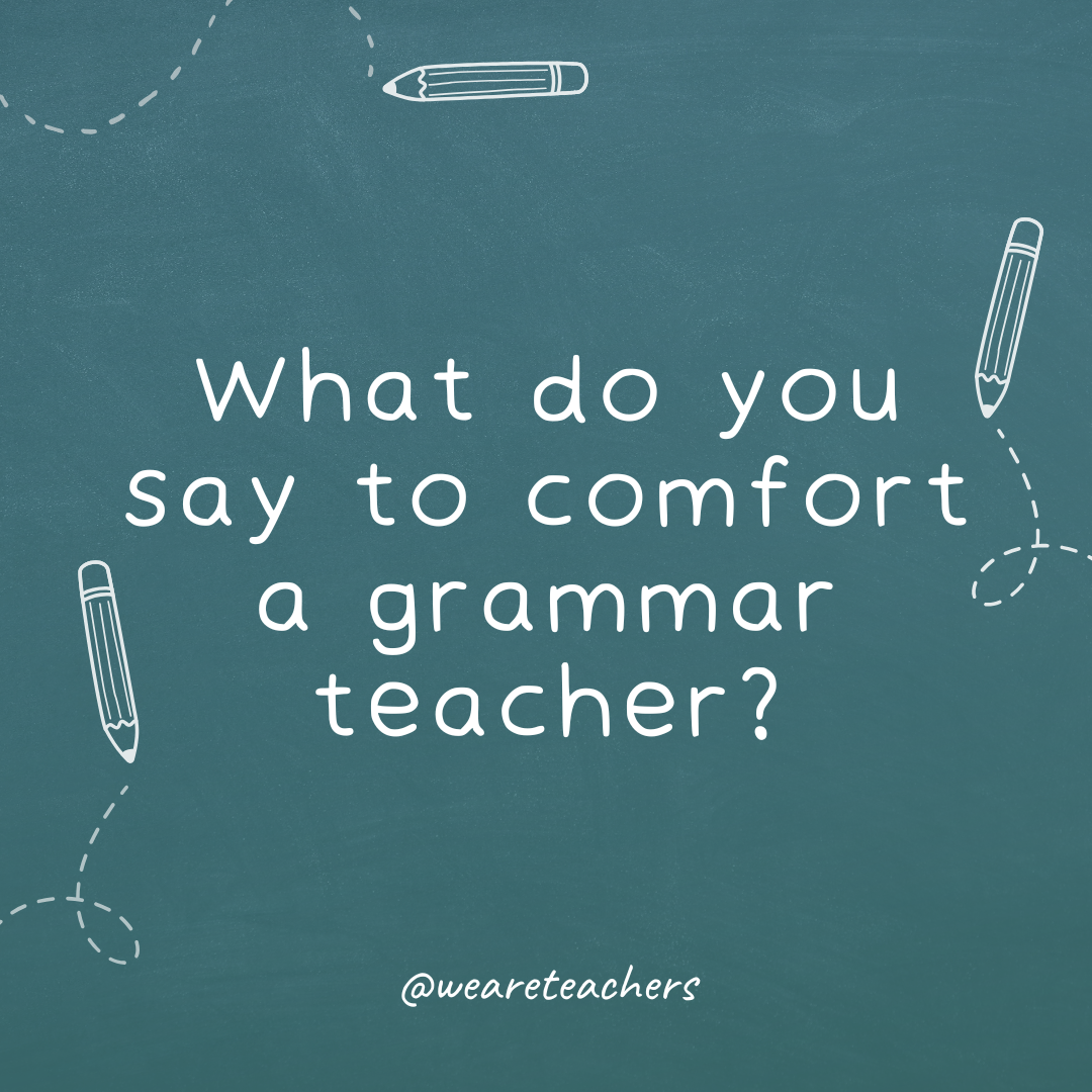 a chalkboard background with sketches of pencils on the border with the joke: What do you
say to comfort
a grammar teacher?