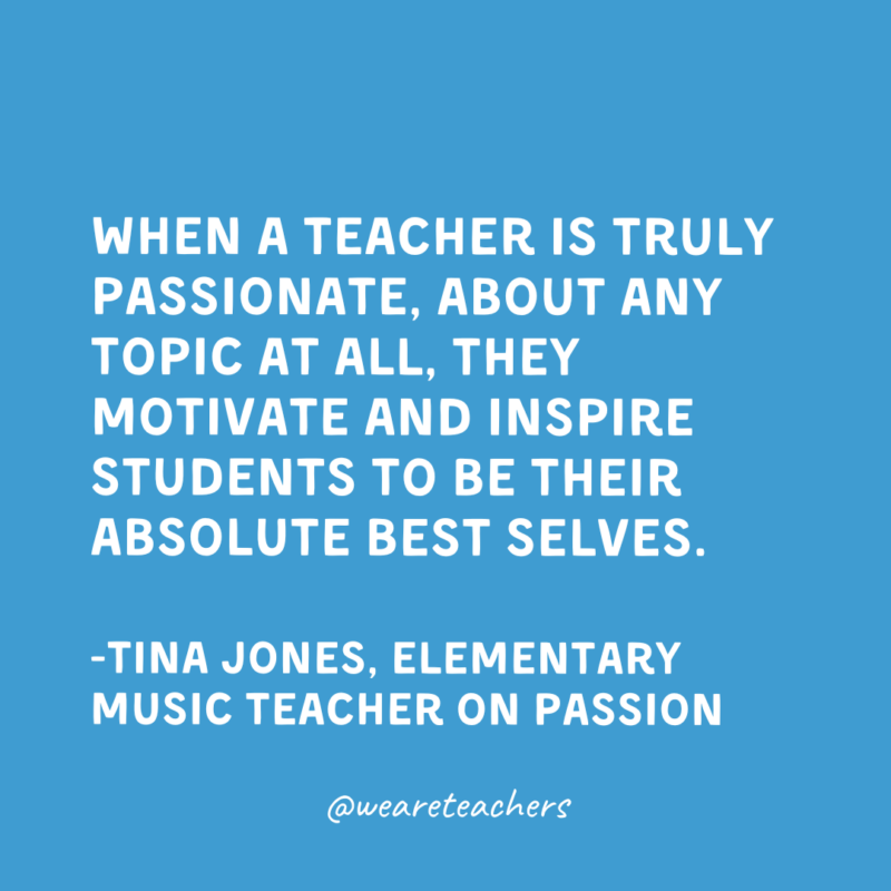 Qualities of a Good Teacher: Passion When a teacher is truly passionate, about any topic at all, they motivate and inspire students to be their absolute best selves.
-Tina Jones, Elementary Music Teacher on passion
