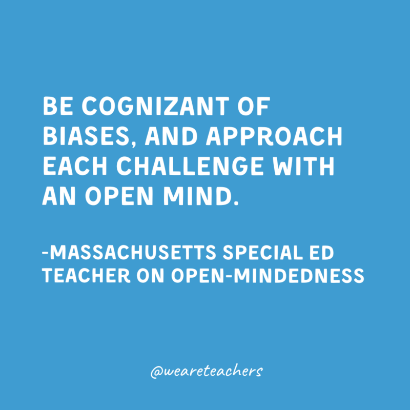 Qualities of a Good Teacher: Open-Mindedness Be cognizant of biases, and approach each challenge with an open mind.
-Massachusetts Special Ed Teacher on open-mindedness